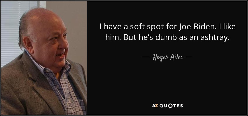 I have a soft spot for Joe Biden. I like him. But he’s dumb as an ashtray. - Roger Ailes
