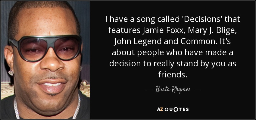 I have a song called 'Decisions' that features Jamie Foxx, Mary J. Blige, John Legend and Common. It's about people who have made a decision to really stand by you as friends. - Busta Rhymes