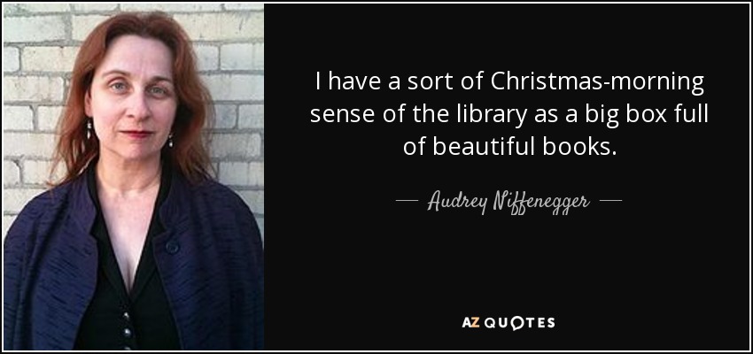 I have a sort of Christmas-morning sense of the library as a big box full of beautiful books. - Audrey Niffenegger