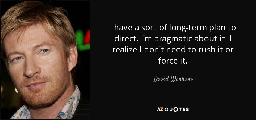 I have a sort of long-term plan to direct. I'm pragmatic about it. I realize I don't need to rush it or force it. - David Wenham