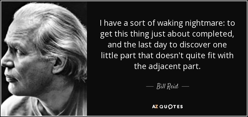 I have a sort of waking nightmare: to get this thing just about completed, and the last day to discover one little part that doesn't quite fit with the adjacent part. - Bill Reid
