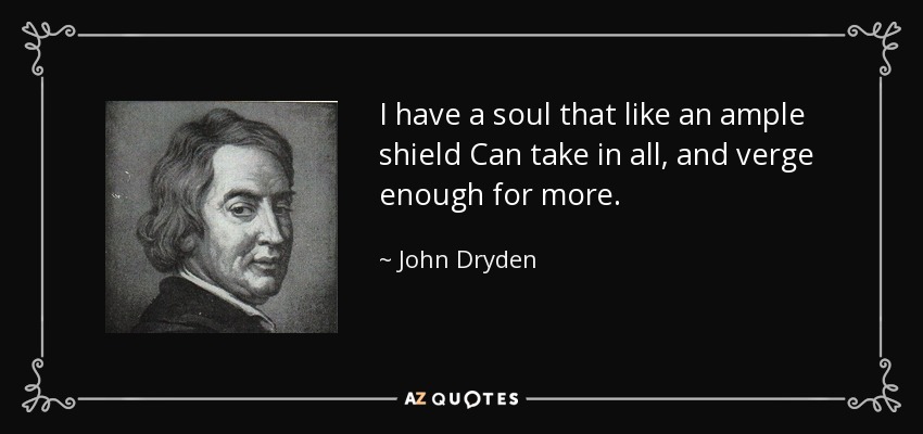 I have a soul that like an ample shield Can take in all, and verge enough for more. - John Dryden