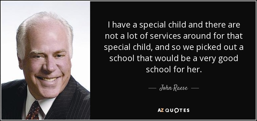 I have a special child and there are not a lot of services around for that special child, and so we picked out a school that would be a very good school for her. - John Raese