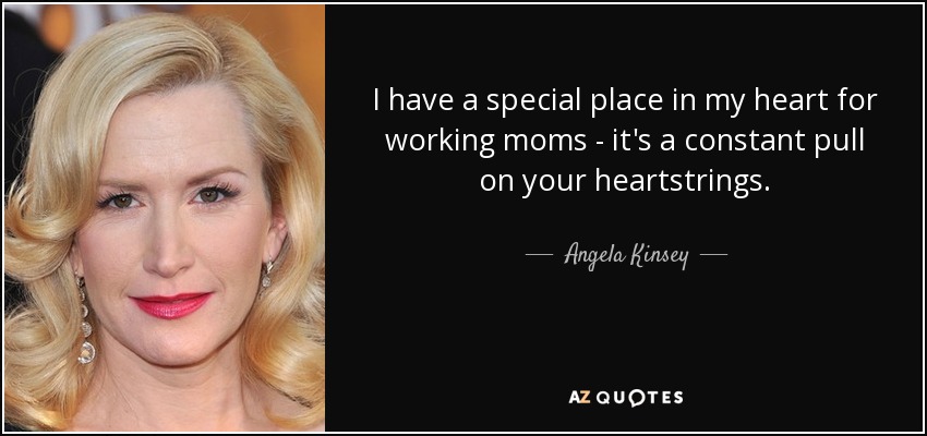 I have a special place in my heart for working moms - it's a constant pull on your heartstrings. - Angela Kinsey