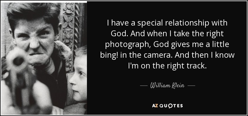I have a special relationship with God. And when I take the right photograph, God gives me a little bing! in the camera. And then I know I'm on the right track. - William Klein