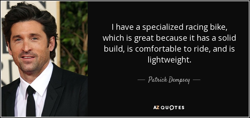 I have a specialized racing bike, which is great because it has a solid build, is comfortable to ride, and is lightweight. - Patrick Dempsey