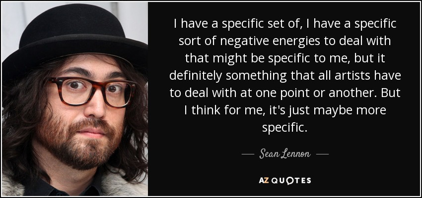 I have a specific set of, I have a specific sort of negative energies to deal with that might be specific to me, but it definitely something that all artists have to deal with at one point or another. But I think for me, it's just maybe more specific. - Sean Lennon