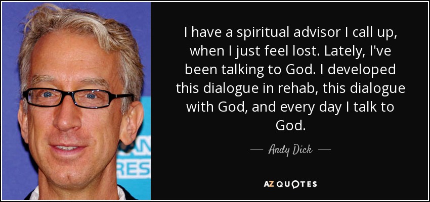 I have a spiritual advisor I call up, when I just feel lost. Lately, I've been talking to God. I developed this dialogue in rehab, this dialogue with God, and every day I talk to God. - Andy Dick