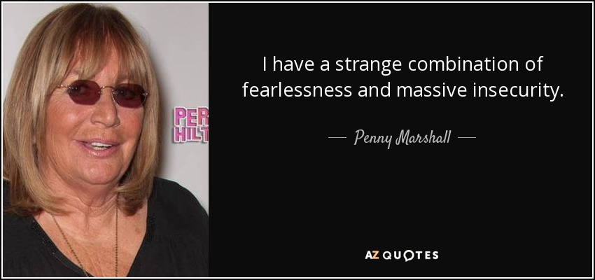I have a strange combination of fearlessness and massive insecurity. - Penny Marshall