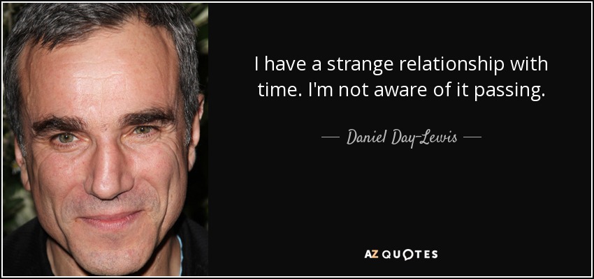 I have a strange relationship with time. I'm not aware of it passing. - Daniel Day-Lewis