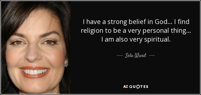 I have a strong belief in God... I find religion to be a very personal thing... I am also very spiritual. - Sela Ward