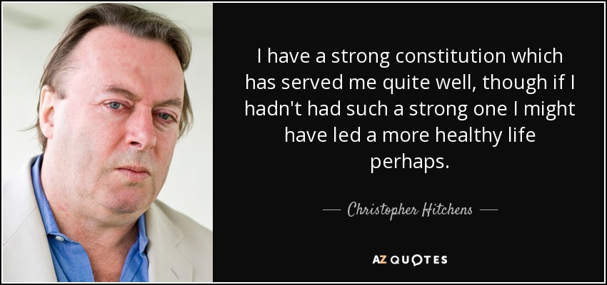 I have a strong constitution which has served me quite well, though if I hadn't had such a strong one I might have led a more healthy life perhaps. - Christopher Hitchens