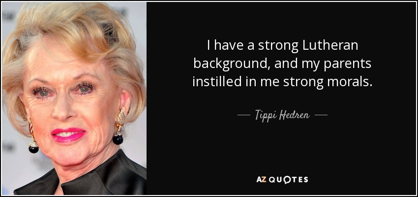 I have a strong Lutheran background, and my parents instilled in me strong morals. - Tippi Hedren