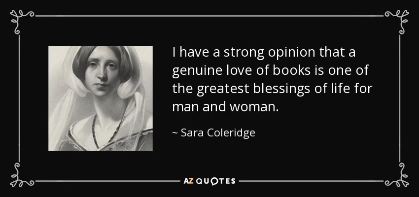 I have a strong opinion that a genuine love of books is one of the greatest blessings of life for man and woman. - Sara Coleridge