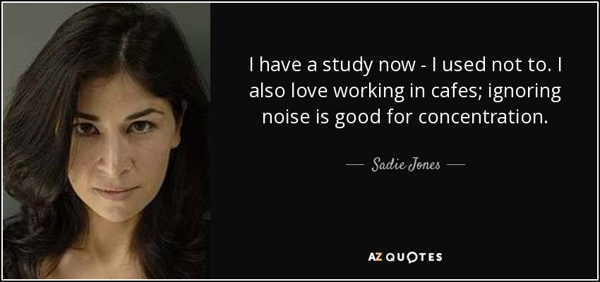 I have a study now - I used not to. I also love working in cafes; ignoring noise is good for concentration. - Sadie Jones