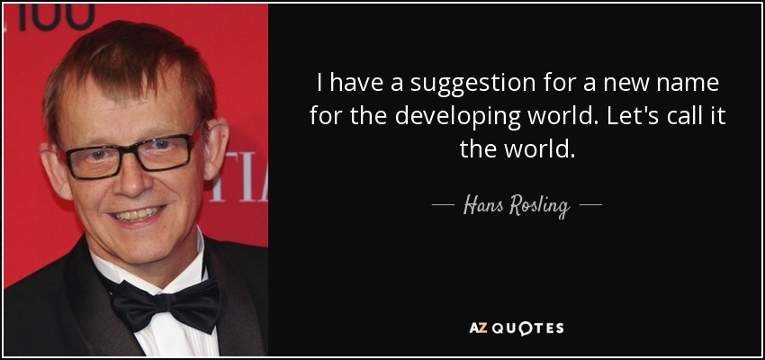 I have a suggestion for a new name for the developing world. Let's call it the world. - Hans Rosling