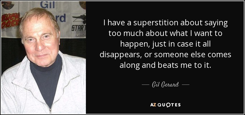 I have a superstition about saying too much about what I want to happen, just in case it all disappears, or someone else comes along and beats me to it. - Gil Gerard