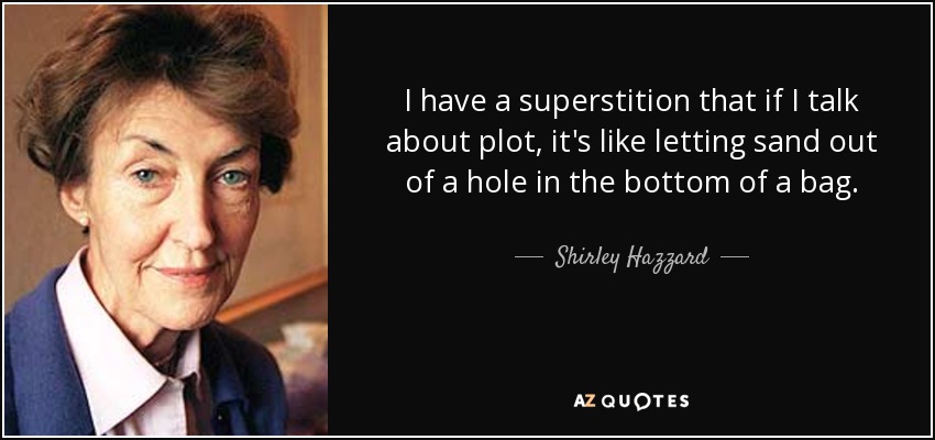 I have a superstition that if I talk about plot, it's like letting sand out of a hole in the bottom of a bag. - Shirley Hazzard