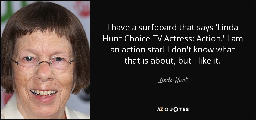 I have a surfboard that says 'Linda Hunt Choice TV Actress: Action.' I am an action star! I don't know what that is about, but I like it. - Linda Hunt