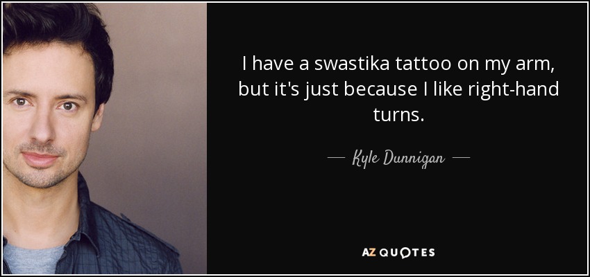I have a swastika tattoo on my arm, but it's just because I like right-hand turns. - Kyle Dunnigan