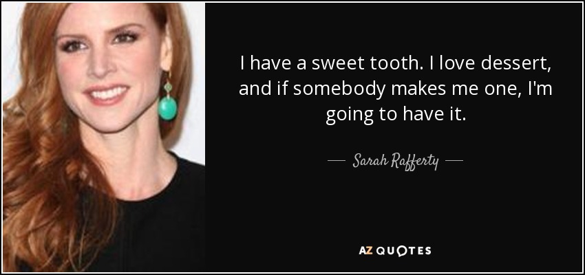 I have a sweet tooth. I love dessert, and if somebody makes me one, I'm going to have it. - Sarah Rafferty