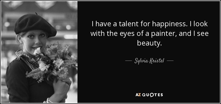 I have a talent for happiness. I look with the eyes of a painter, and I see beauty. - Sylvia Kristel