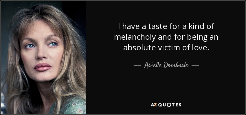 I have a taste for a kind of melancholy and for being an absolute victim of love. - Arielle Dombasle
