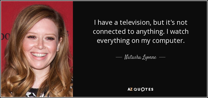 I have a television, but it's not connected to anything. I watch everything on my computer. - Natasha Lyonne