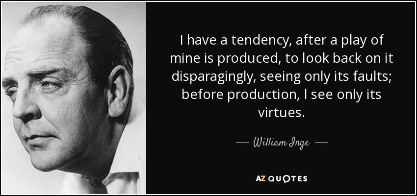 I have a tendency, after a play of mine is produced, to look back on it disparagingly, seeing only its faults; before production, I see only its virtues. - William Inge