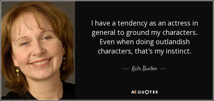 I have a tendency as an actress in general to ground my characters. Even when doing outlandish characters, that's my instinct. - Kate Burton