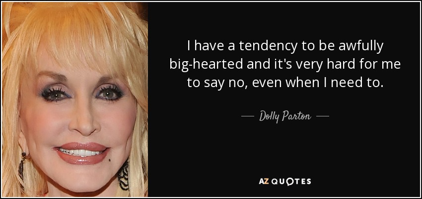 I have a tendency to be awfully big-hearted and it's very hard for me to say no, even when I need to. - Dolly Parton