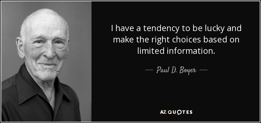 I have a tendency to be lucky and make the right choices based on limited information. - Paul D. Boyer