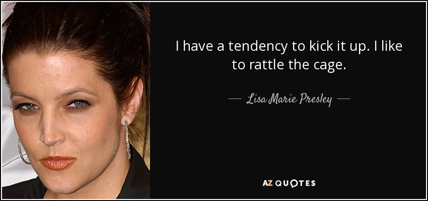 I have a tendency to kick it up. I like to rattle the cage. - Lisa Marie Presley