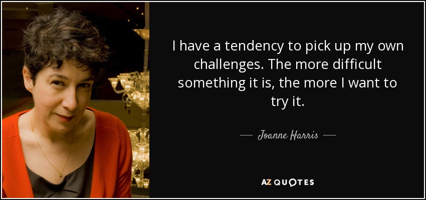 I have a tendency to pick up my own challenges. The more difficult something it is, the more I want to try it. - Joanne Harris