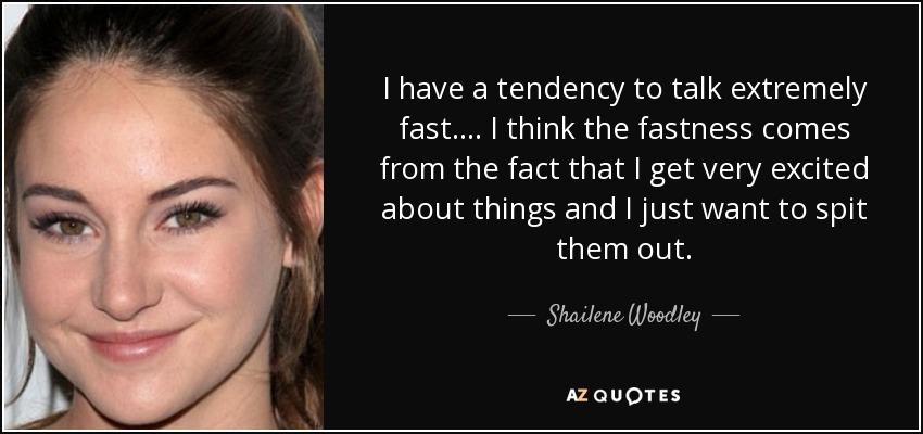 I have a tendency to talk extremely fast. ... I think the fastness comes from the fact that I get very excited about things and I just want to spit them out. - Shailene Woodley
