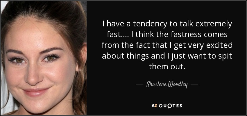 I have a tendency to talk extremely fast. ... I think the fastness comes from the fact that I get very excited about things and I just want to spit them out. - Shailene Woodley