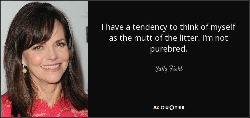 I have a tendency to think of myself as the mutt of the litter. I'm not purebred. - Sally Field