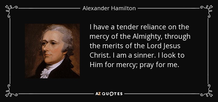 I have a tender reliance on the mercy of the Almighty, through the merits of the Lord Jesus Christ. I am a sinner. I look to Him for mercy; pray for me. - Alexander Hamilton