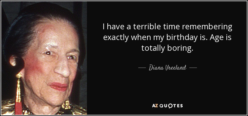 I have a terrible time remembering exactly when my birthday is. Age is totally boring. - Diana Vreeland