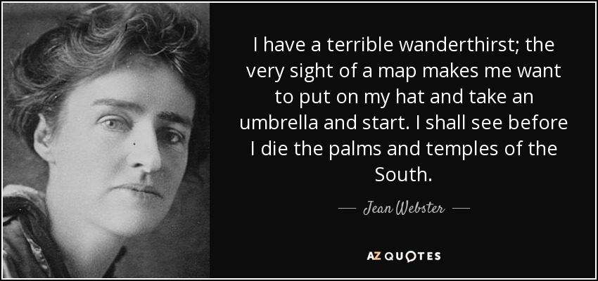 I have a terrible wanderthirst; the very sight of a map makes me want to put on my hat and take an umbrella and start. I shall see before I die the palms and temples of the South. - Jean Webster
