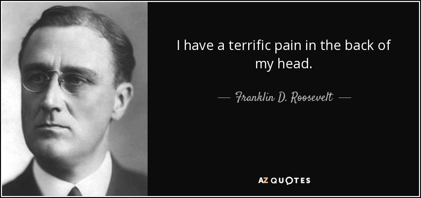 I have a terrific pain in the back of my head. - Franklin D. Roosevelt
