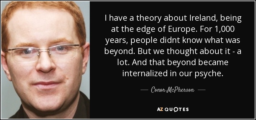 I have a theory about Ireland, being at the edge of Europe. For 1,000 years, people didnt know what was beyond. But we thought about it - a lot. And that beyond became internalized in our psyche. - Conor McPherson