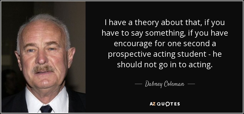 I have a theory about that, if you have to say something, if you have encourage for one second a prospective acting student - he should not go in to acting. - Dabney Coleman