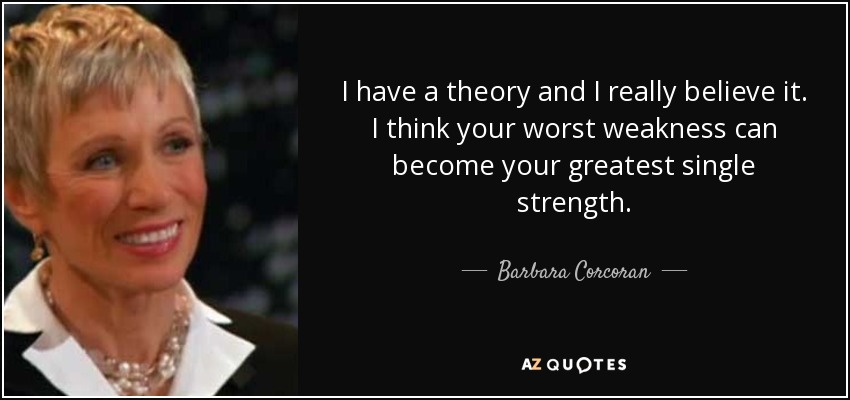 I have a theory and I really believe it. I think your worst weakness can become your greatest single strength. - Barbara Corcoran