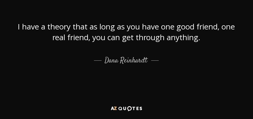 I have a theory that as long as you have one good friend, one real friend, you can get through anything. - Dana Reinhardt