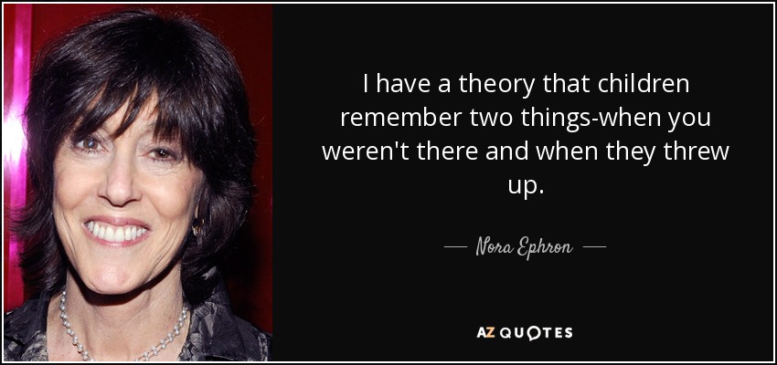 I have a theory that children remember two things-when you weren't there and when they threw up. - Nora Ephron