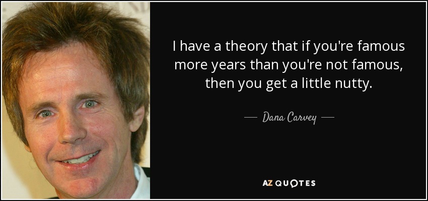 I have a theory that if you're famous more years than you're not famous, then you get a little nutty. - Dana Carvey