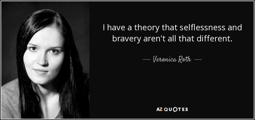 I have a theory that selflessness and bravery aren't all that different. - Veronica Roth