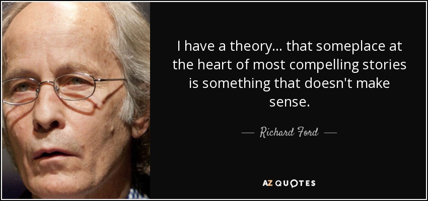 I have a theory... that someplace at the heart of most compelling stories is something that doesn't make sense. - Richard Ford