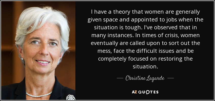 I have a theory that women are generally given space and appointed to jobs when the situation is tough. I've observed that in many instances. In times of crisis, women eventually are called upon to sort out the mess, face the difficult issues and be completely focused on restoring the situation. - Christine Lagarde